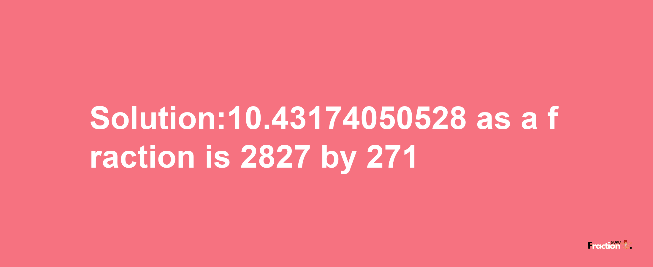 Solution:10.43174050528 as a fraction is 2827/271