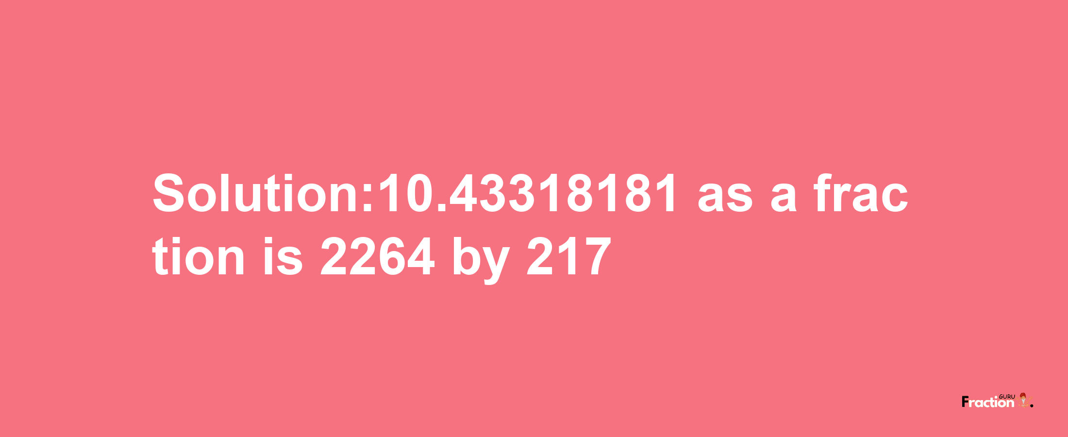 Solution:10.43318181 as a fraction is 2264/217