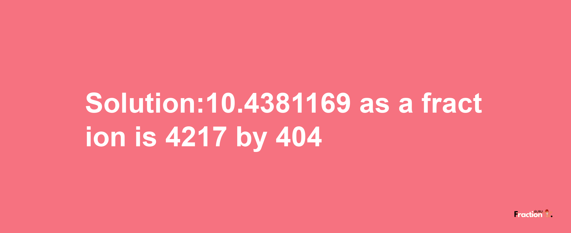 Solution:10.4381169 as a fraction is 4217/404