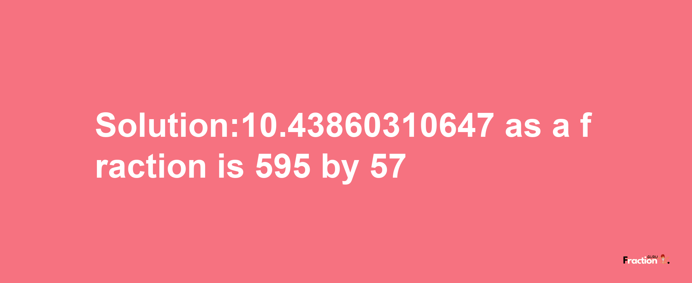 Solution:10.43860310647 as a fraction is 595/57