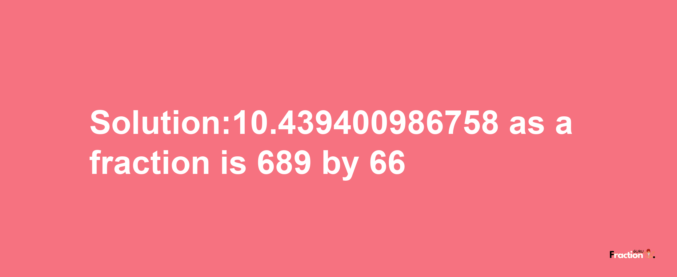 Solution:10.439400986758 as a fraction is 689/66