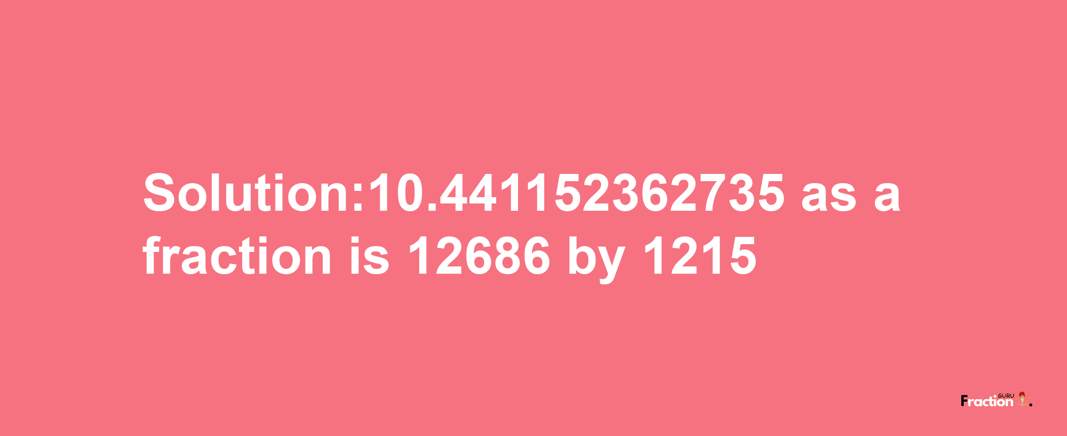 Solution:10.441152362735 as a fraction is 12686/1215