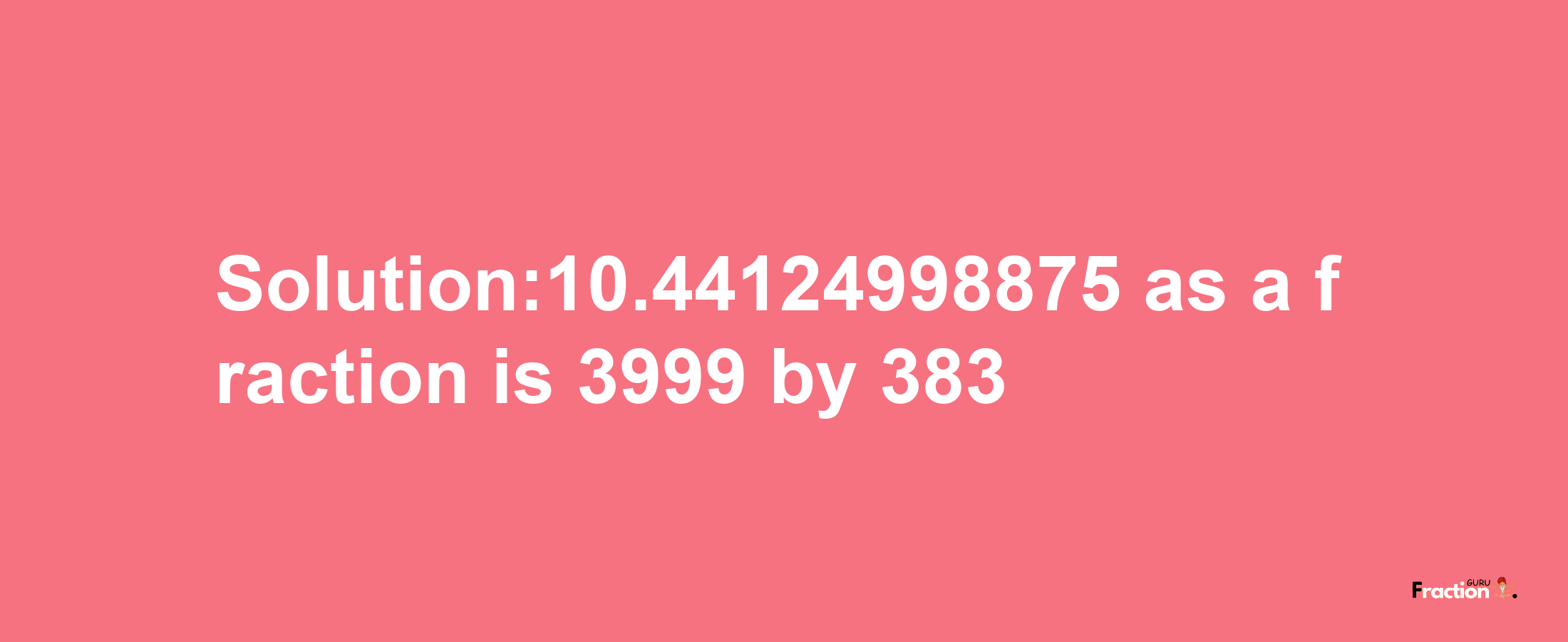 Solution:10.44124998875 as a fraction is 3999/383