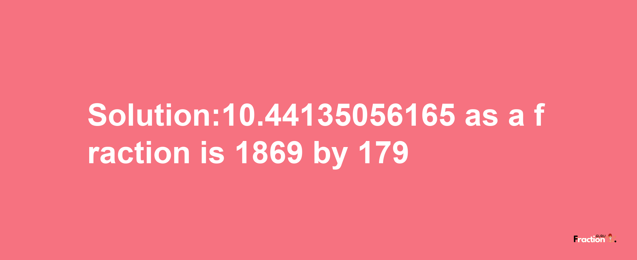 Solution:10.44135056165 as a fraction is 1869/179