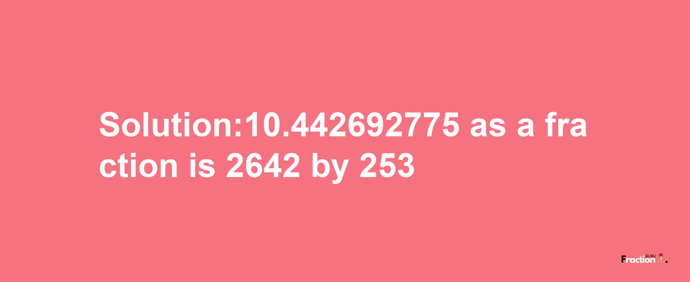 Solution:10.442692775 as a fraction is 2642/253