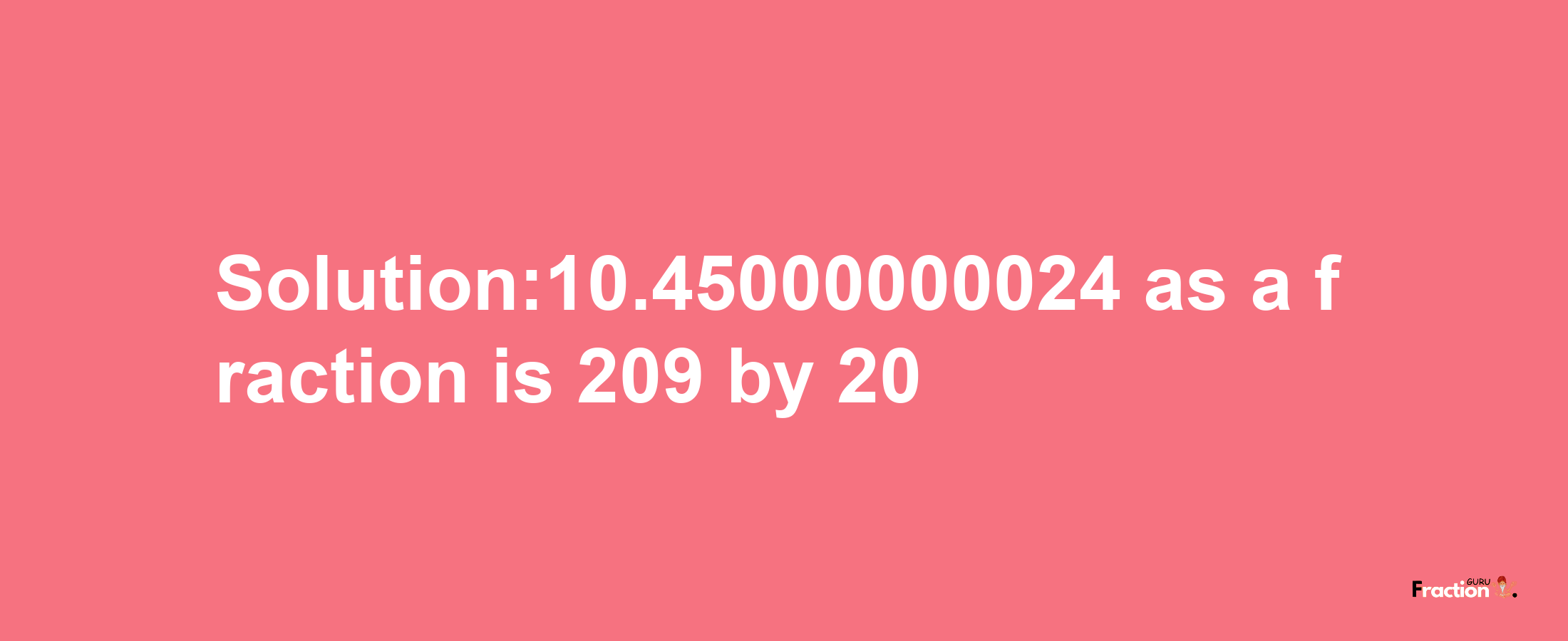 Solution:10.45000000024 as a fraction is 209/20