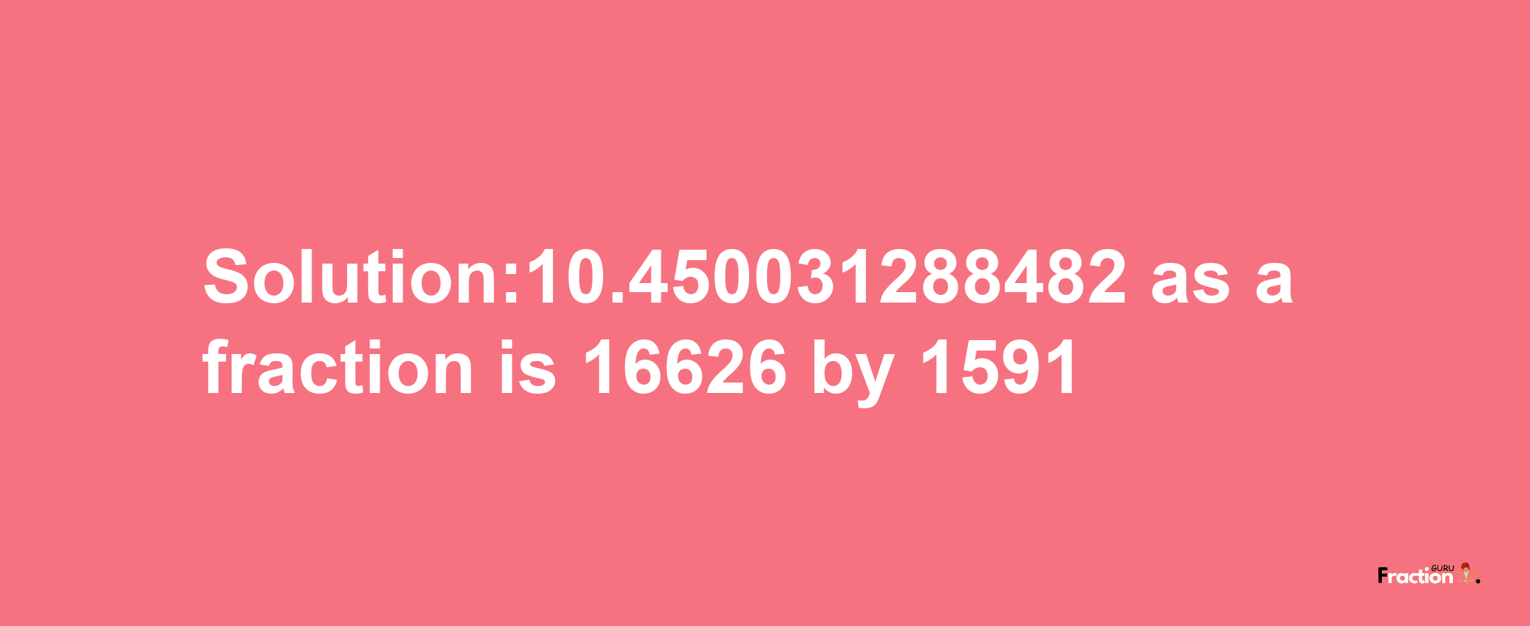 Solution:10.450031288482 as a fraction is 16626/1591