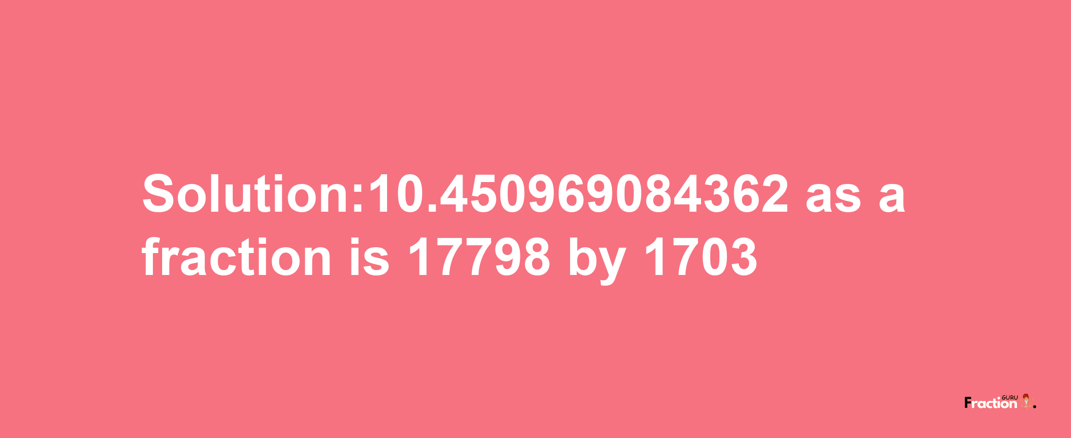 Solution:10.450969084362 as a fraction is 17798/1703