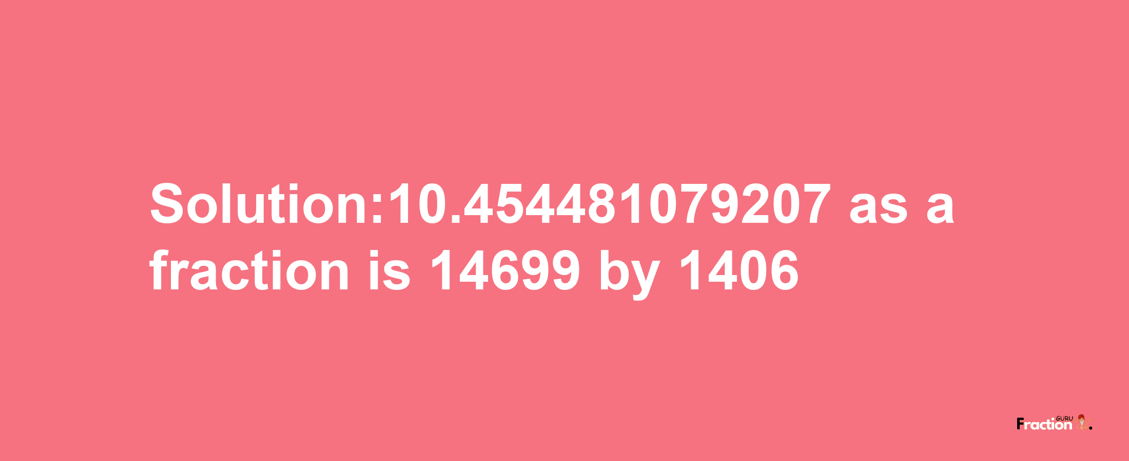 Solution:10.454481079207 as a fraction is 14699/1406