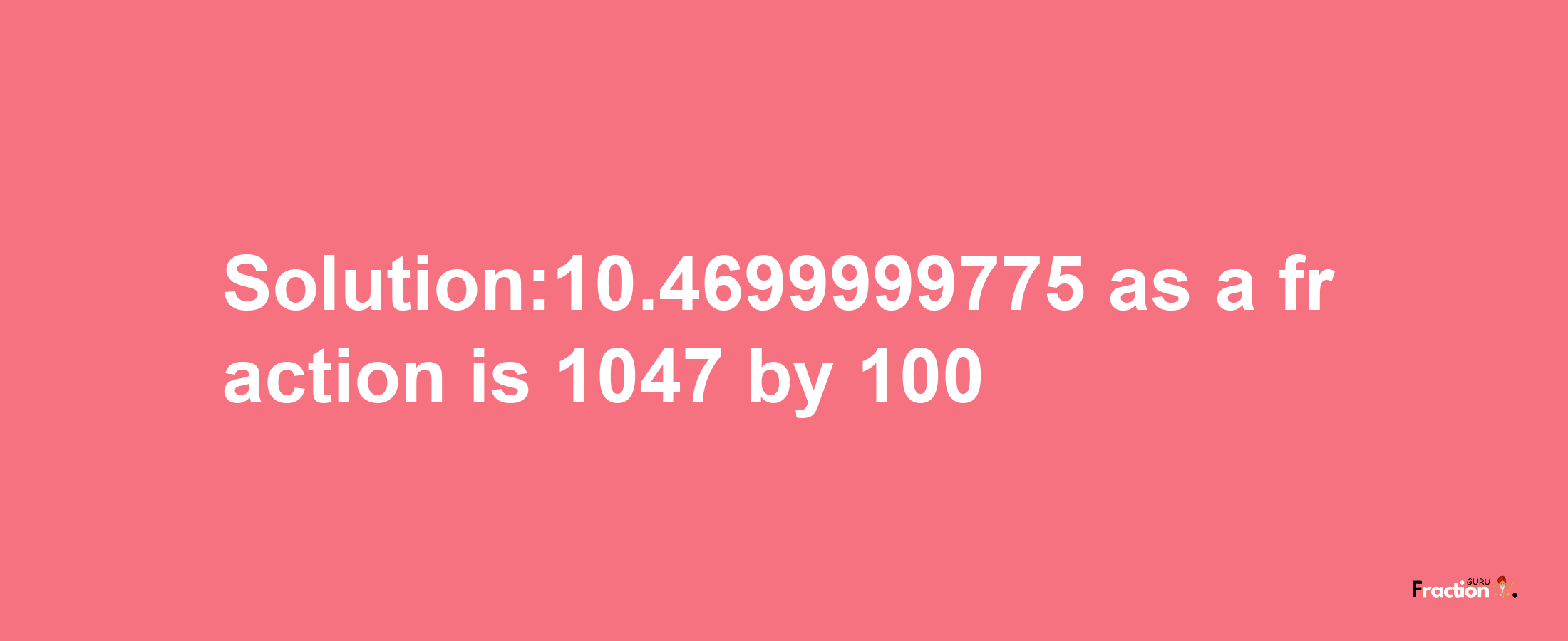 Solution:10.4699999775 as a fraction is 1047/100