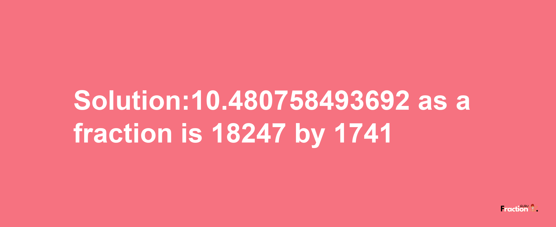 Solution:10.480758493692 as a fraction is 18247/1741