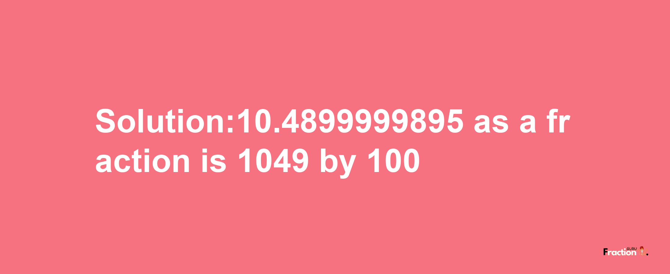 Solution:10.4899999895 as a fraction is 1049/100