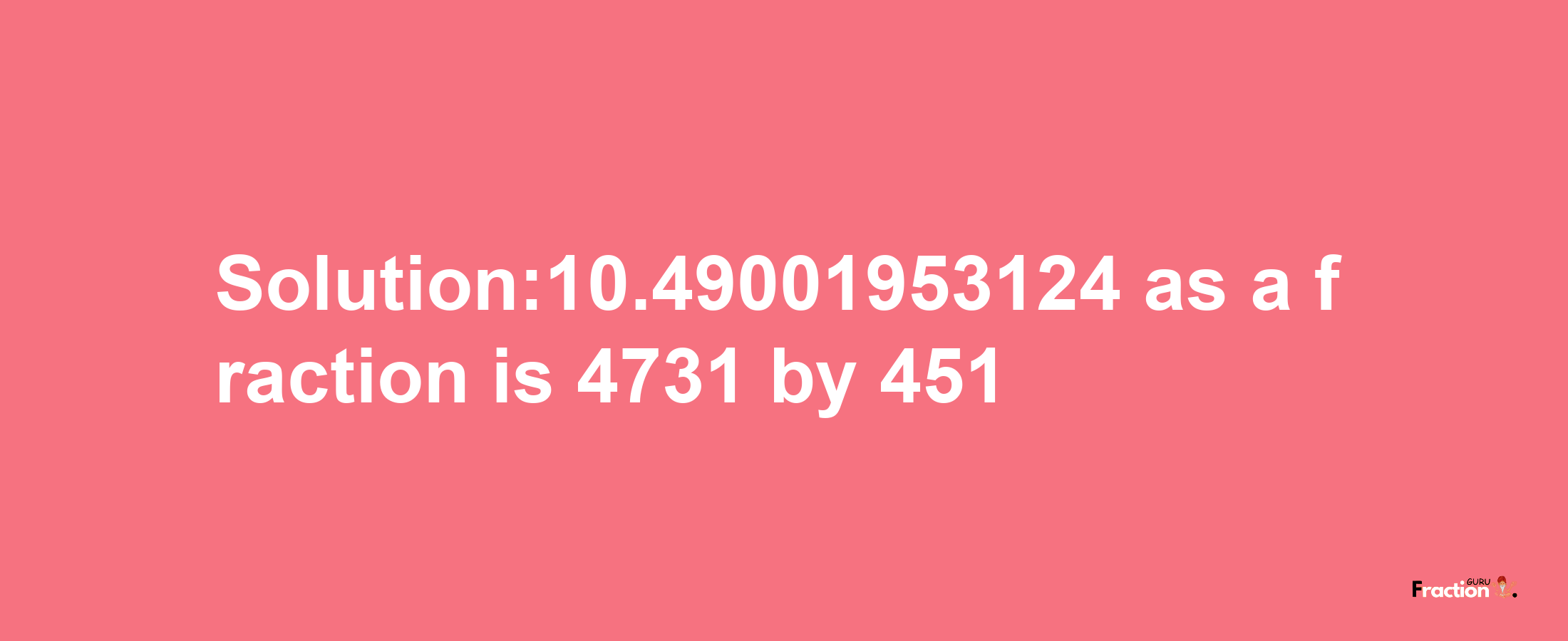 Solution:10.49001953124 as a fraction is 4731/451