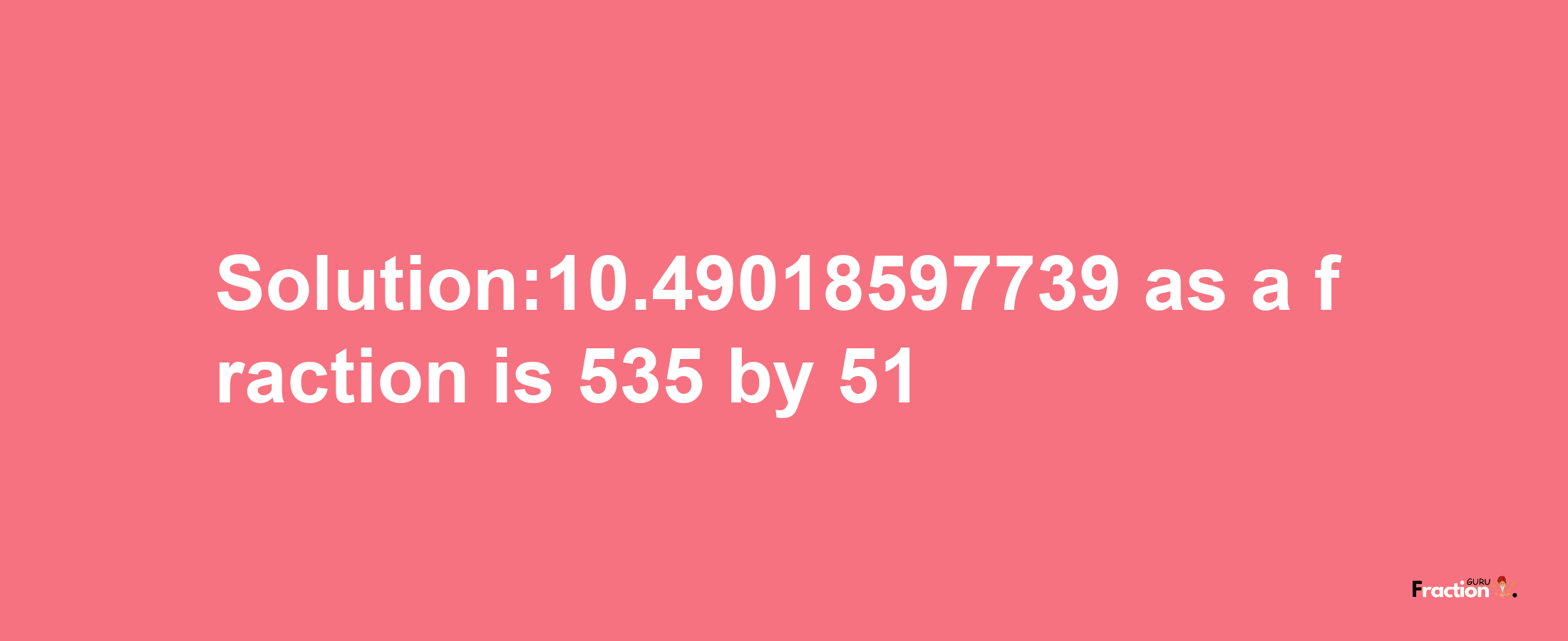 Solution:10.49018597739 as a fraction is 535/51