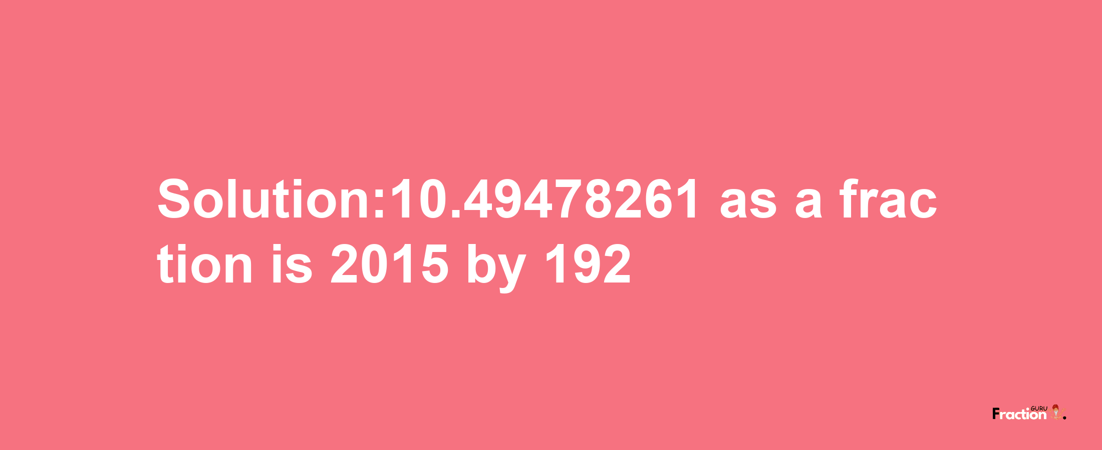 Solution:10.49478261 as a fraction is 2015/192