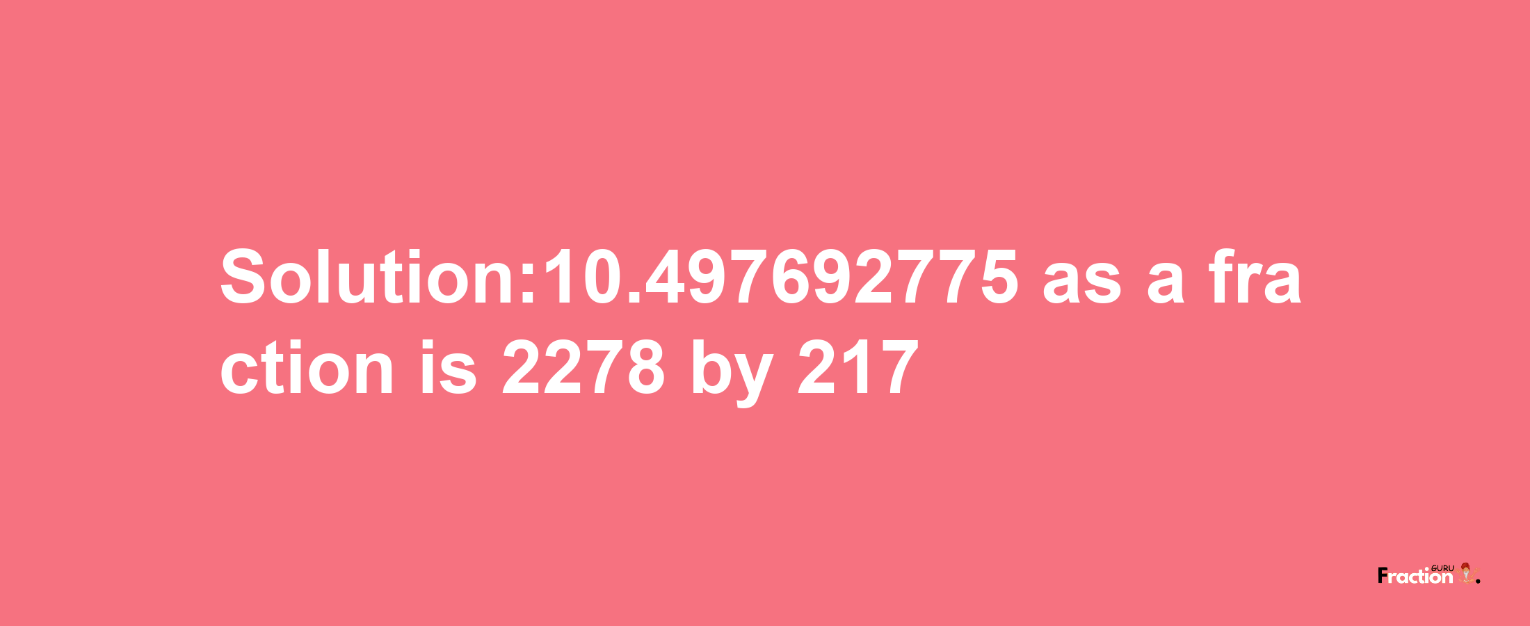 Solution:10.497692775 as a fraction is 2278/217