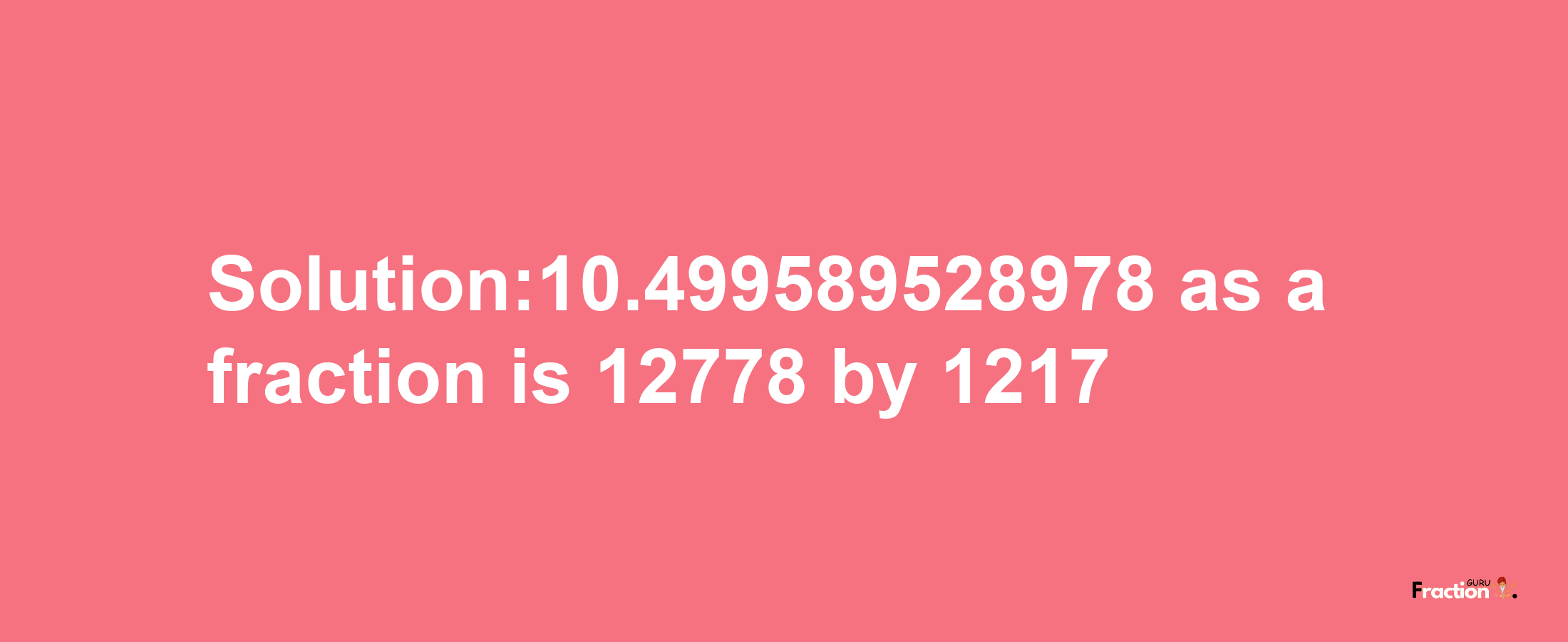 Solution:10.499589528978 as a fraction is 12778/1217