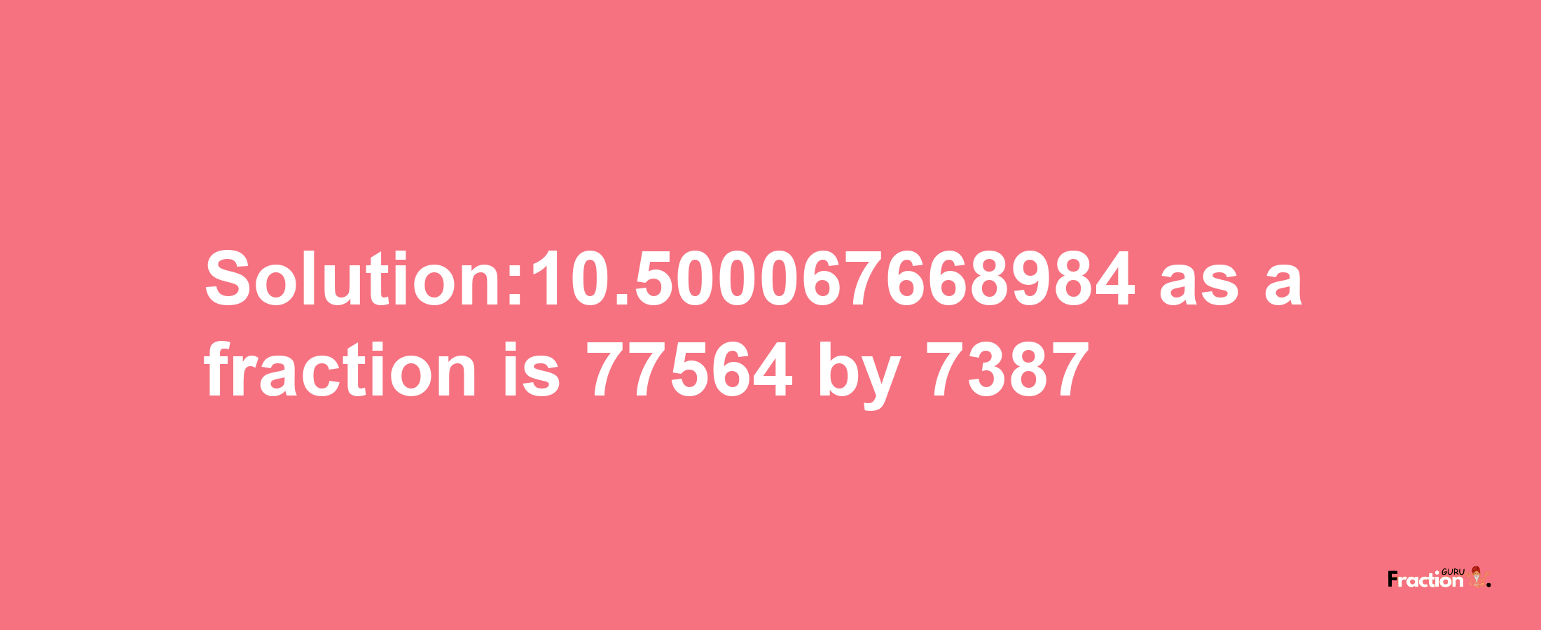 Solution:10.500067668984 as a fraction is 77564/7387