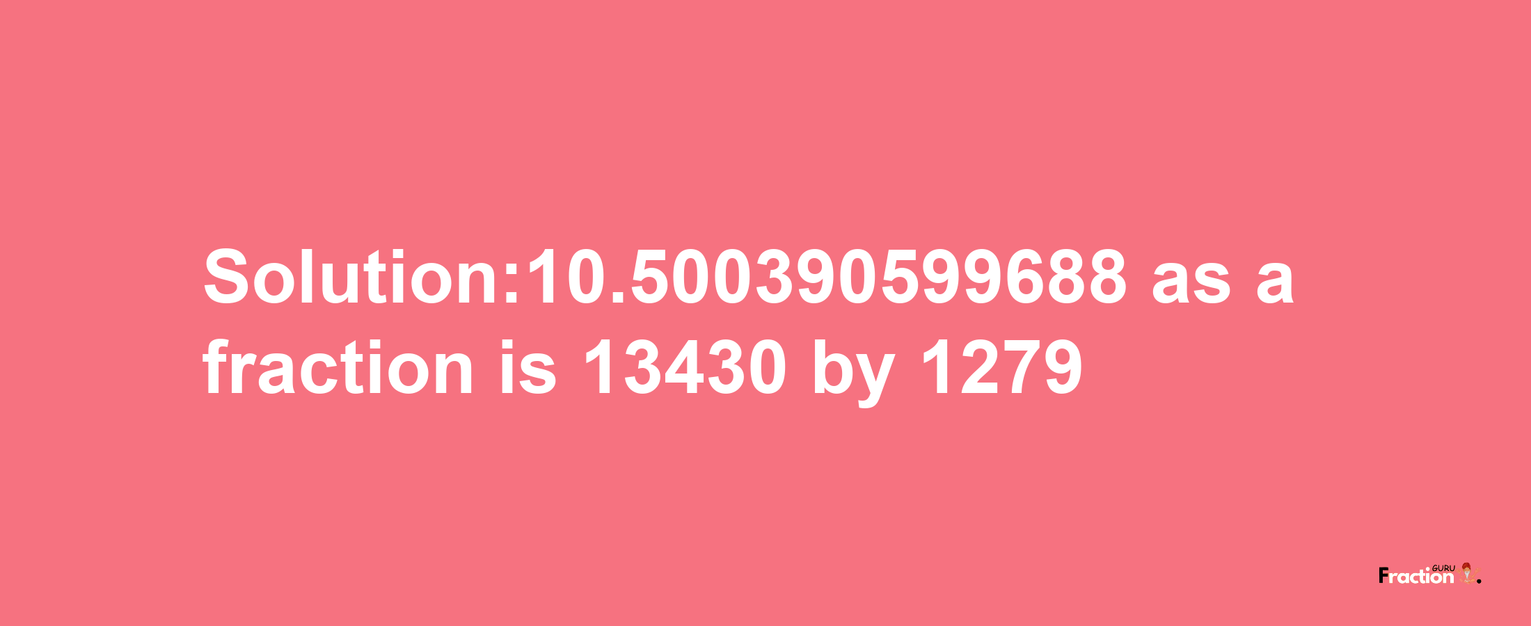 Solution:10.500390599688 as a fraction is 13430/1279