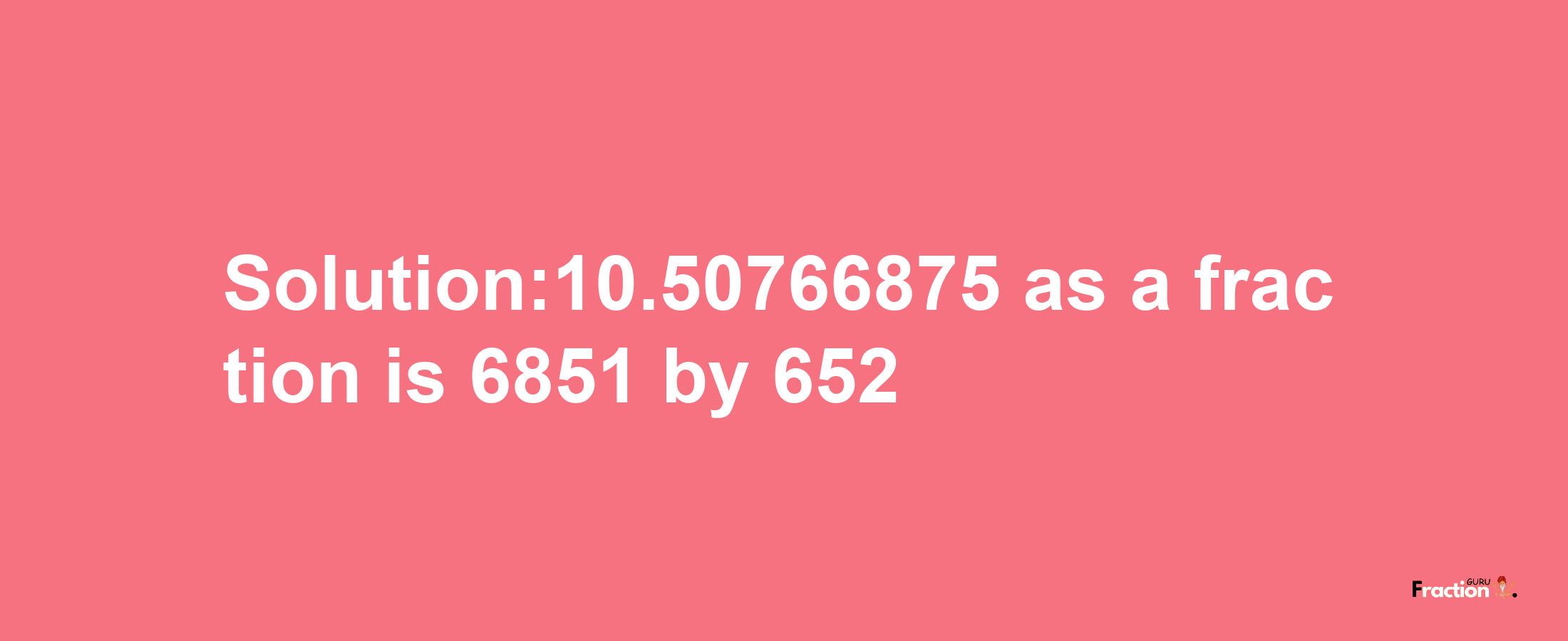 Solution:10.50766875 as a fraction is 6851/652