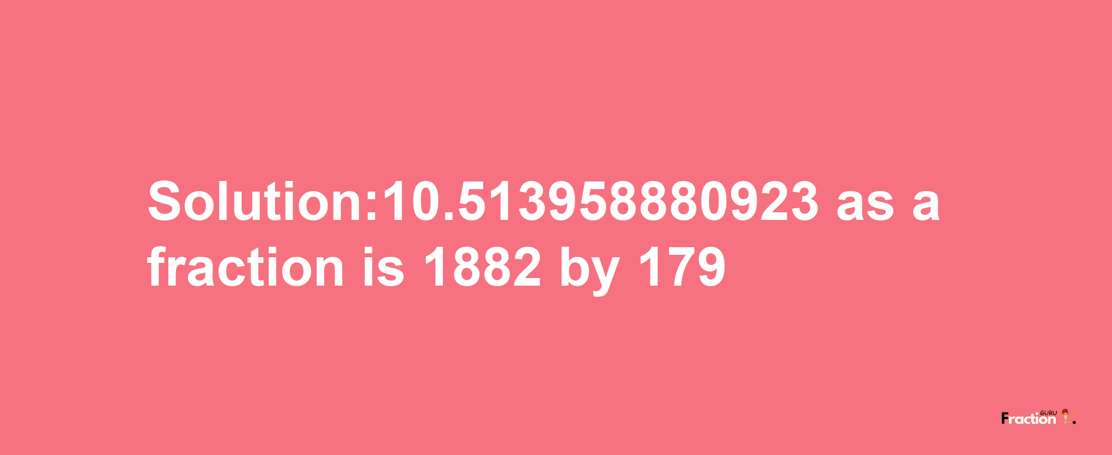 Solution:10.513958880923 as a fraction is 1882/179