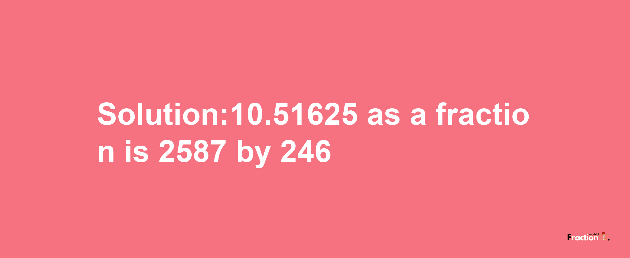 Solution:10.51625 as a fraction is 2587/246