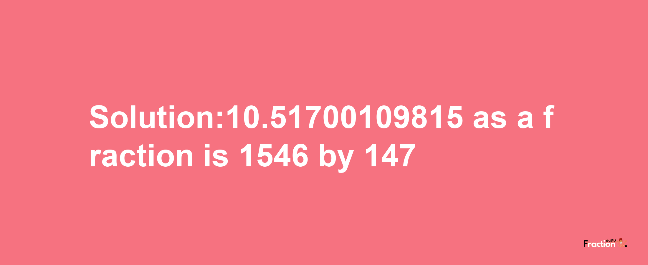 Solution:10.51700109815 as a fraction is 1546/147