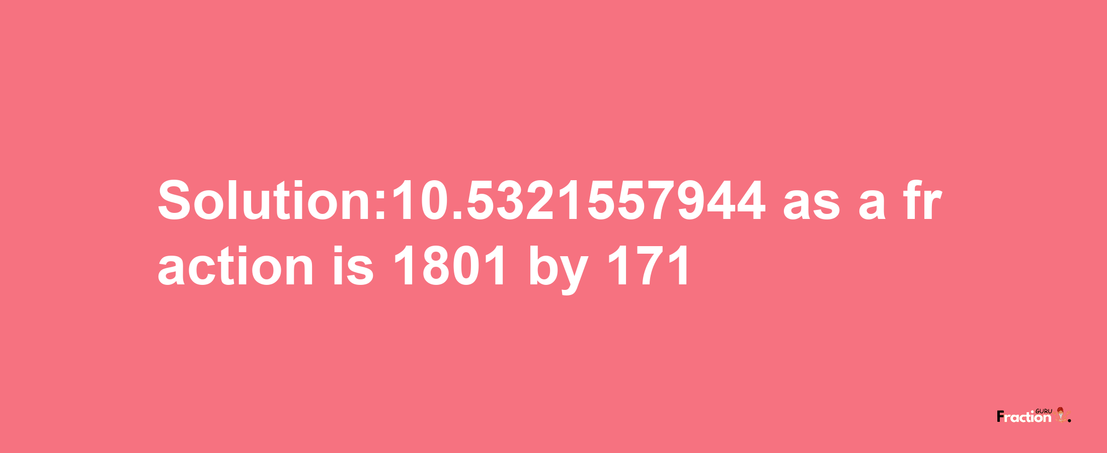 Solution:10.5321557944 as a fraction is 1801/171