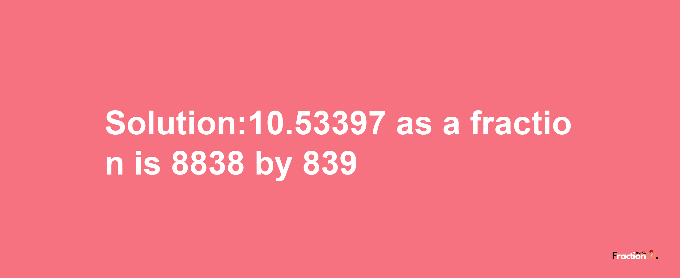 Solution:10.53397 as a fraction is 8838/839