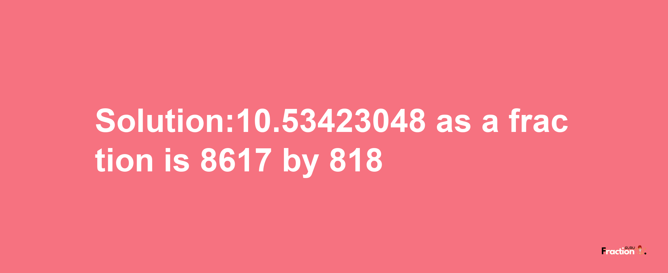 Solution:10.53423048 as a fraction is 8617/818