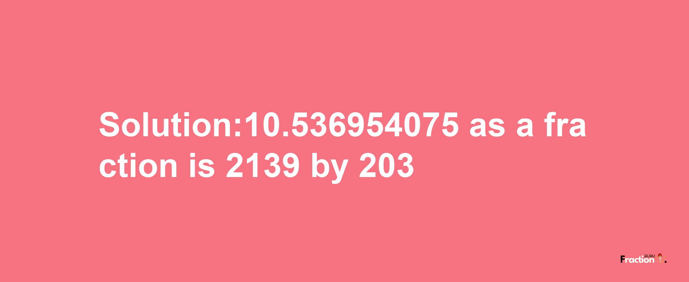 Solution:10.536954075 as a fraction is 2139/203