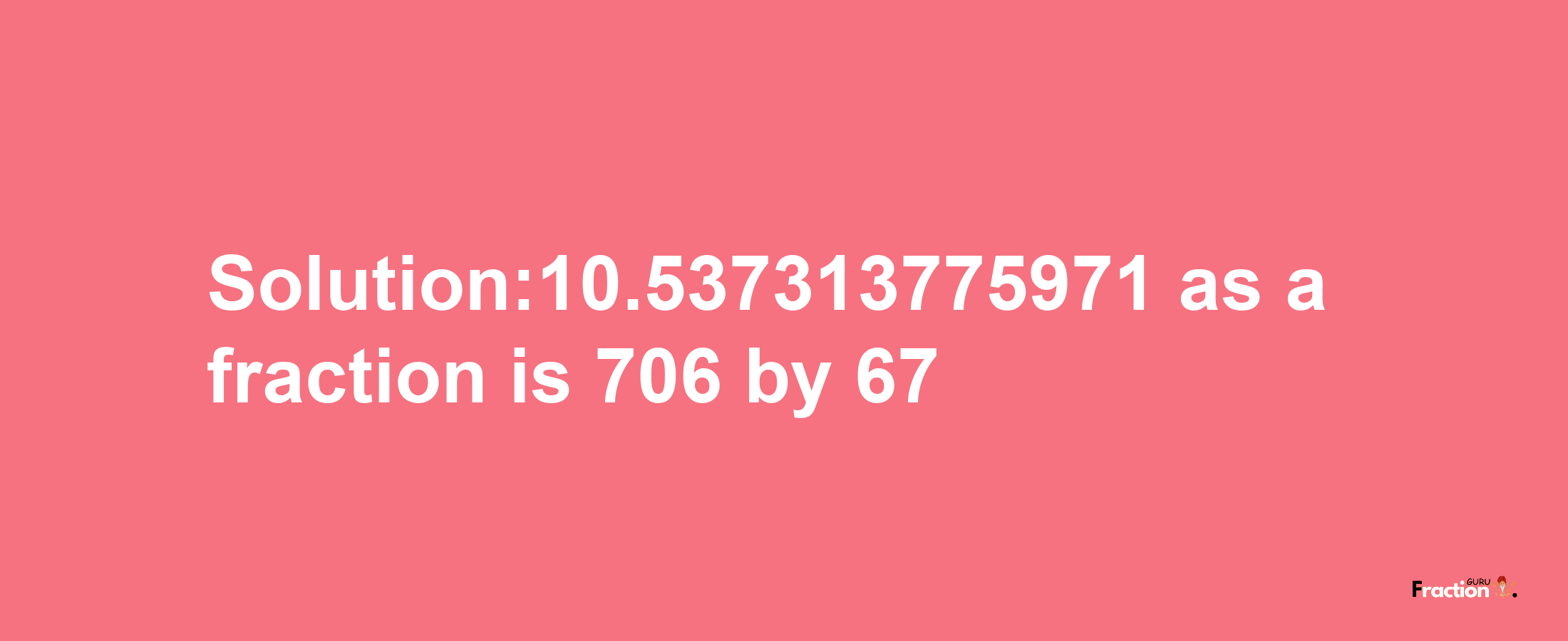 Solution:10.537313775971 as a fraction is 706/67