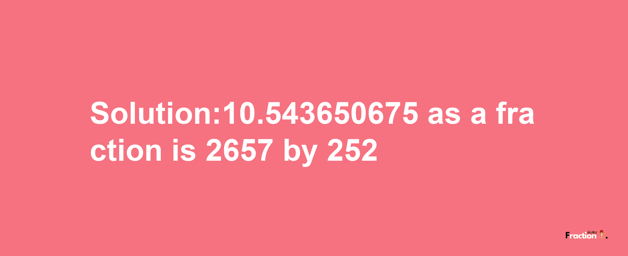 Solution:10.543650675 as a fraction is 2657/252