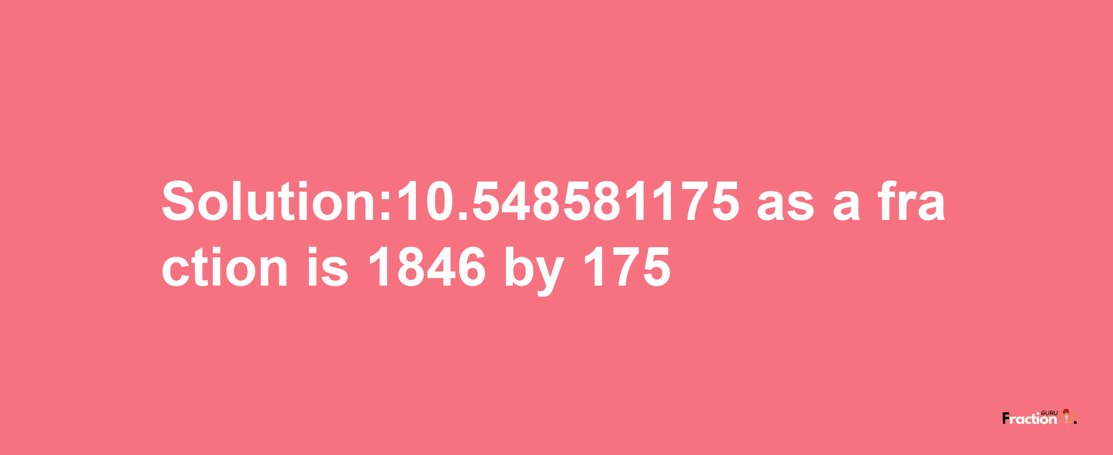 Solution:10.548581175 as a fraction is 1846/175