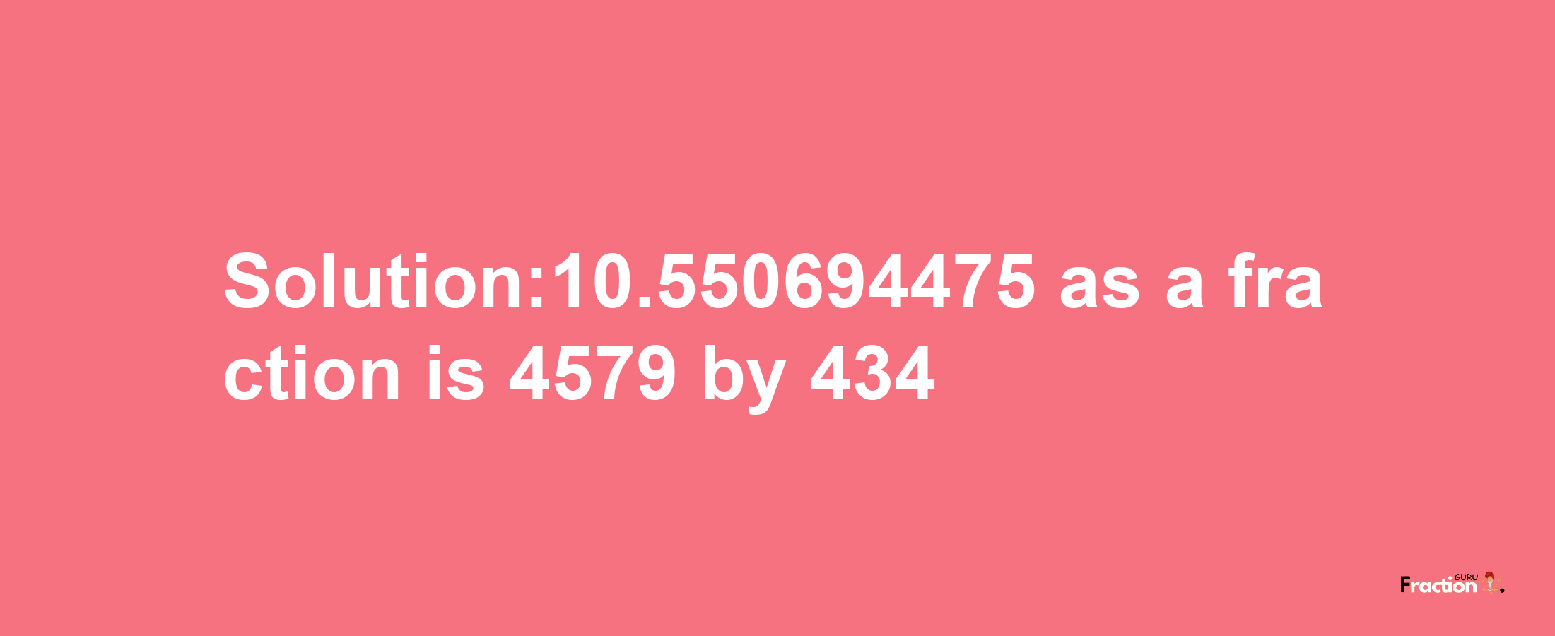 Solution:10.550694475 as a fraction is 4579/434