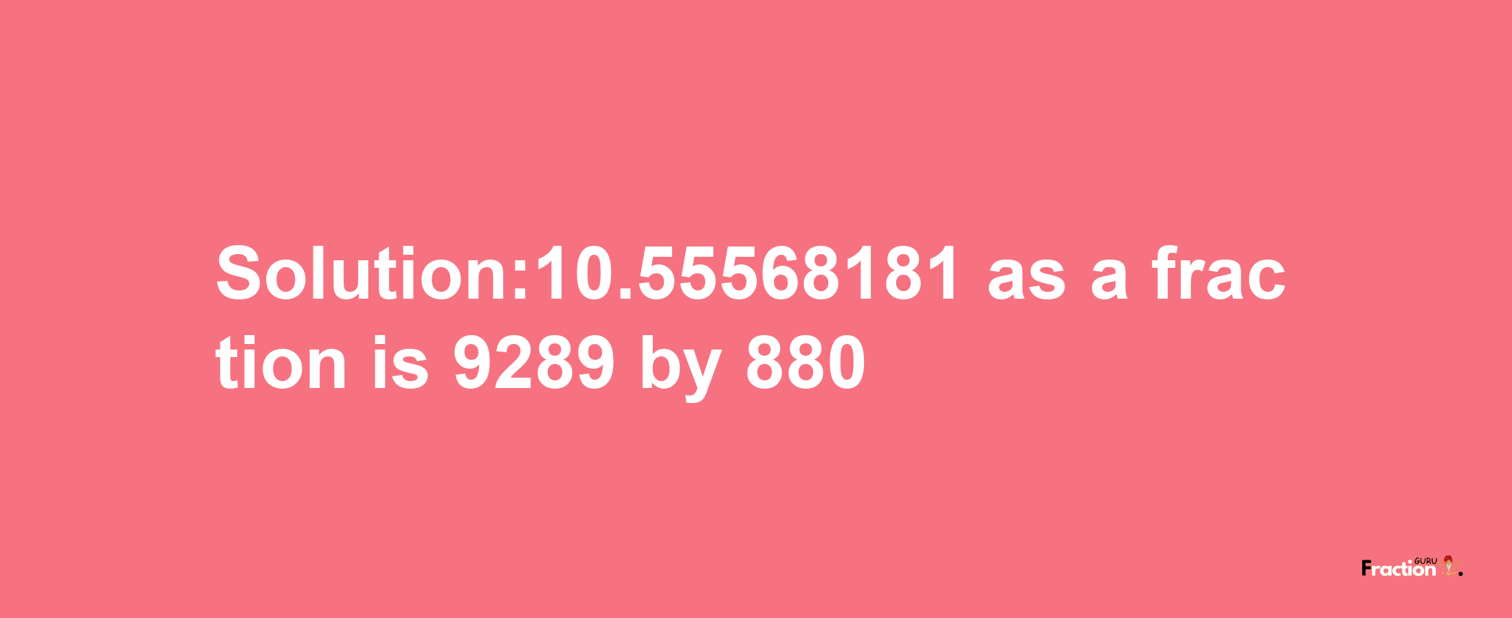 Solution:10.55568181 as a fraction is 9289/880