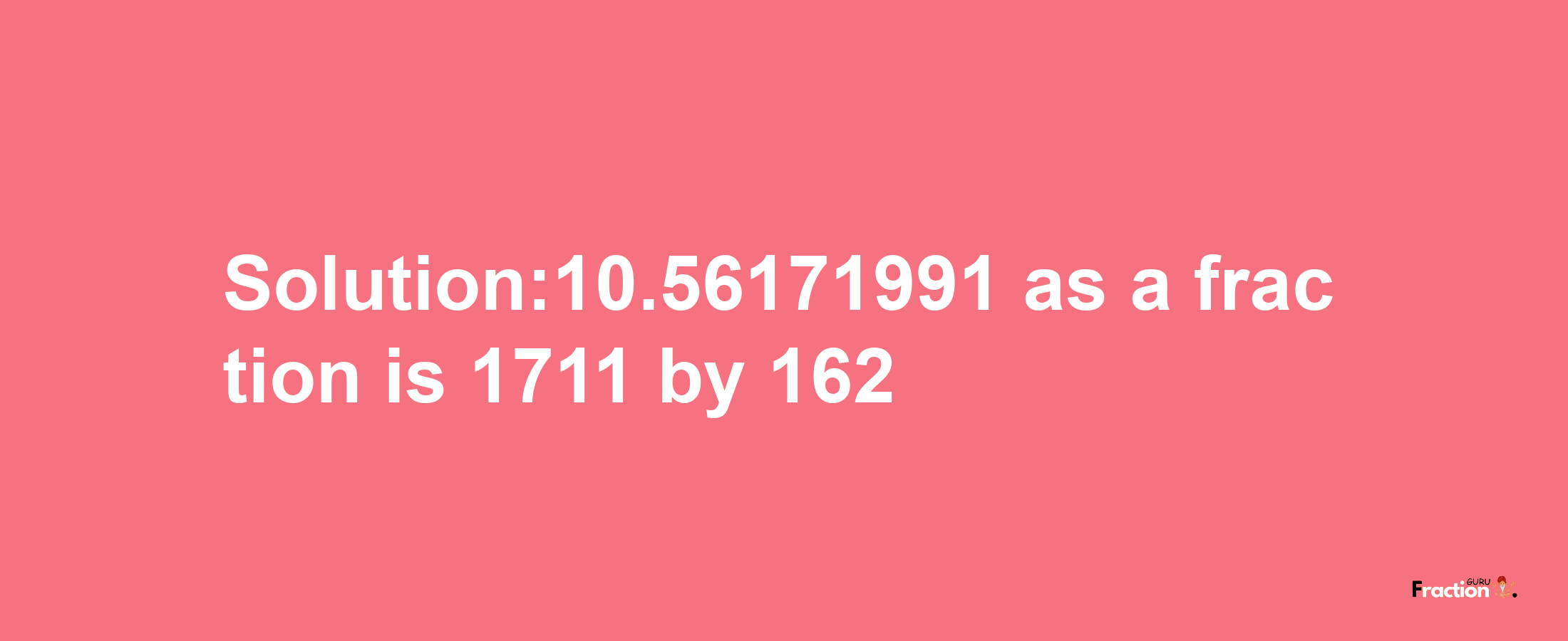 Solution:10.56171991 as a fraction is 1711/162