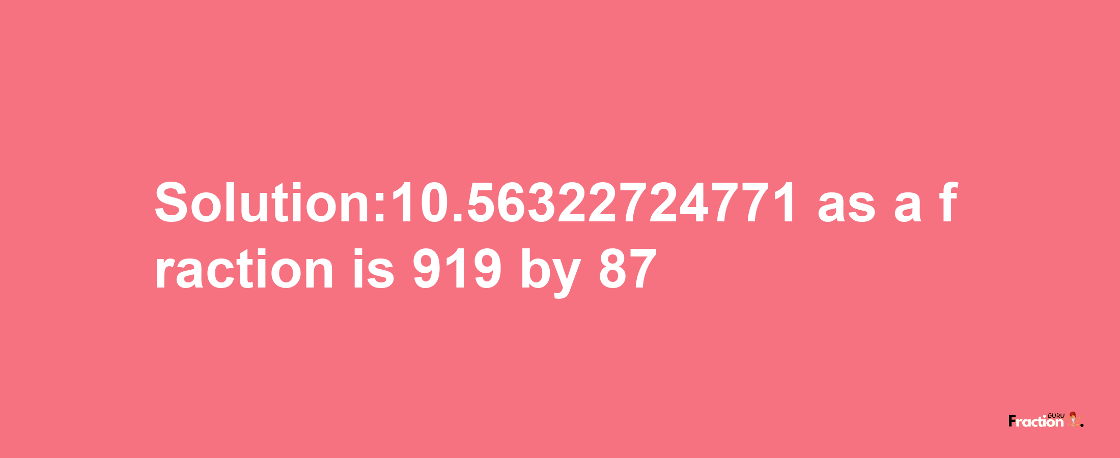 Solution:10.56322724771 as a fraction is 919/87