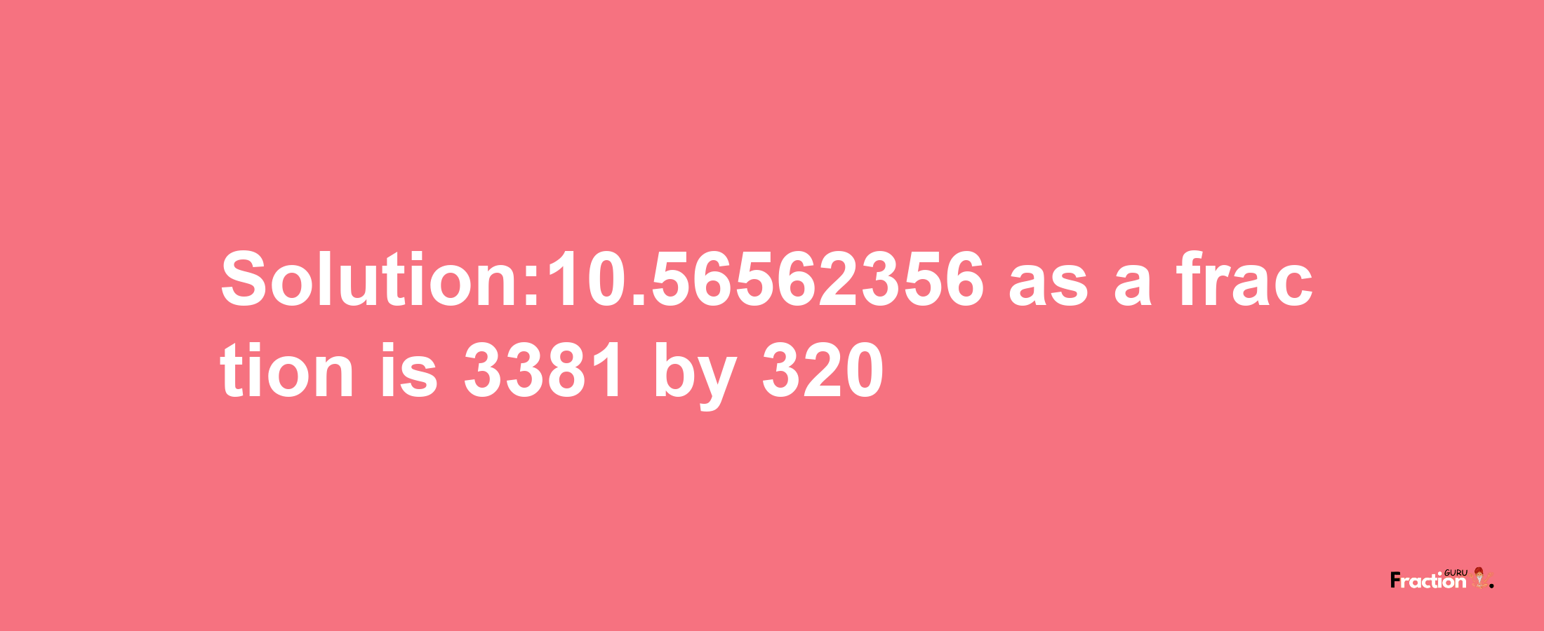 Solution:10.56562356 as a fraction is 3381/320