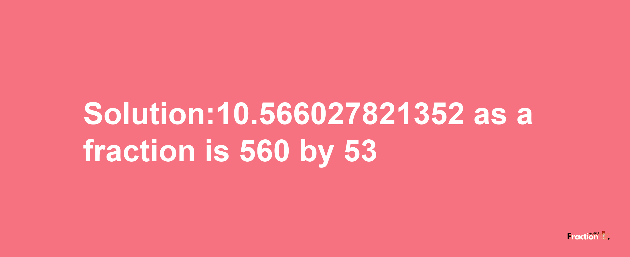 Solution:10.566027821352 as a fraction is 560/53