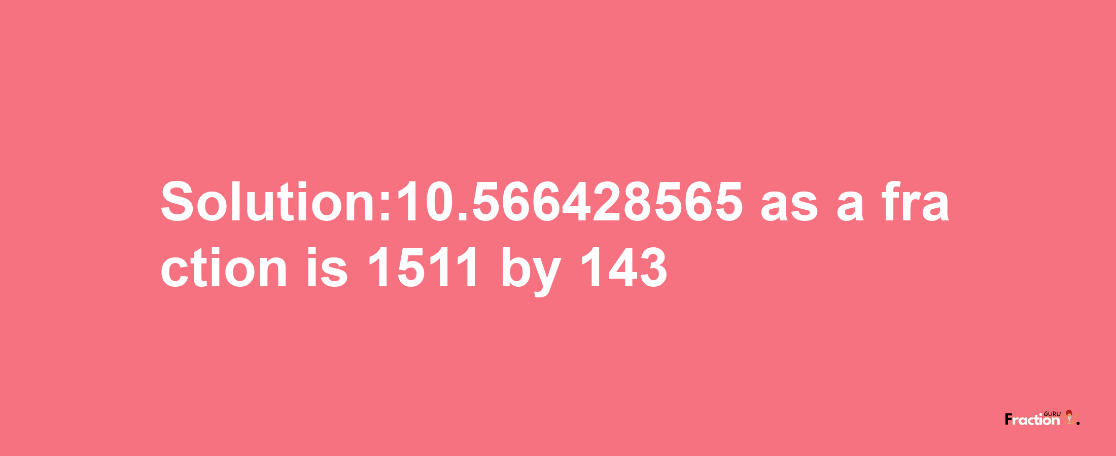 Solution:10.566428565 as a fraction is 1511/143