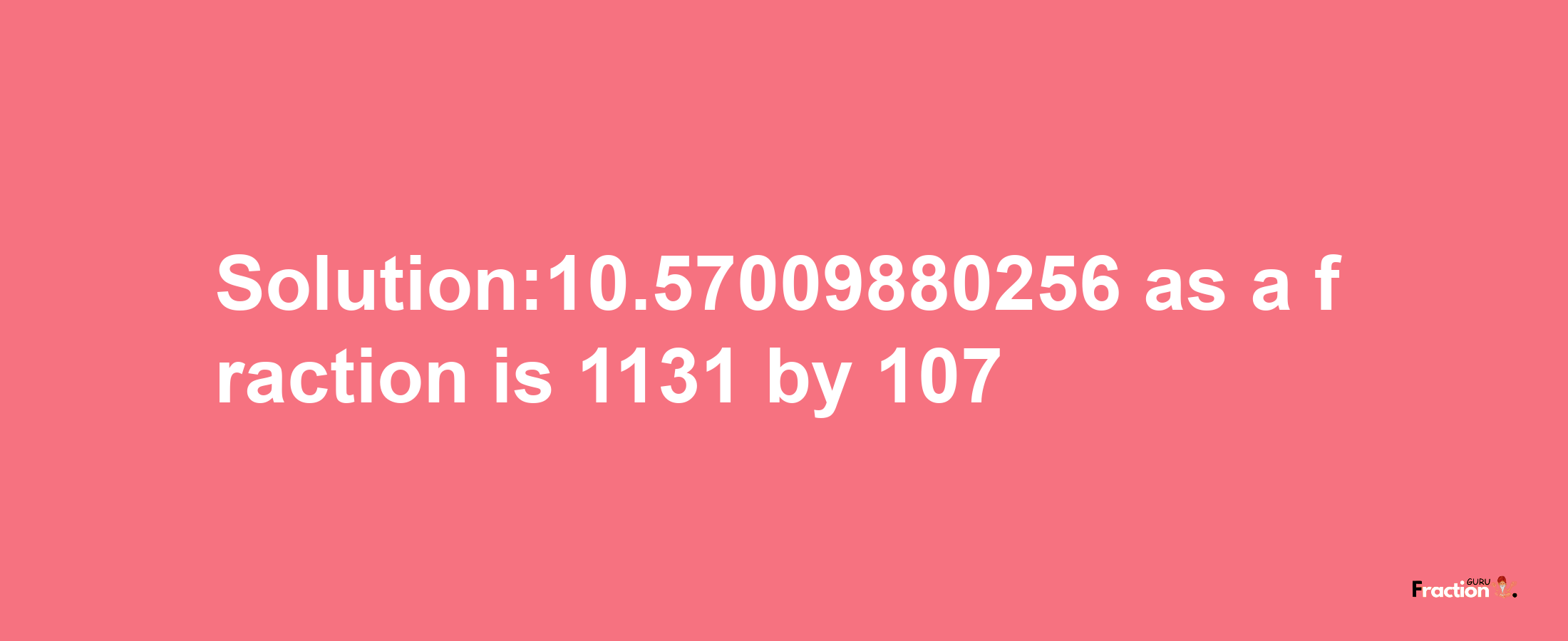 Solution:10.57009880256 as a fraction is 1131/107