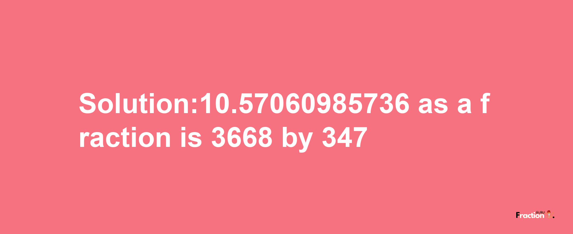 Solution:10.57060985736 as a fraction is 3668/347