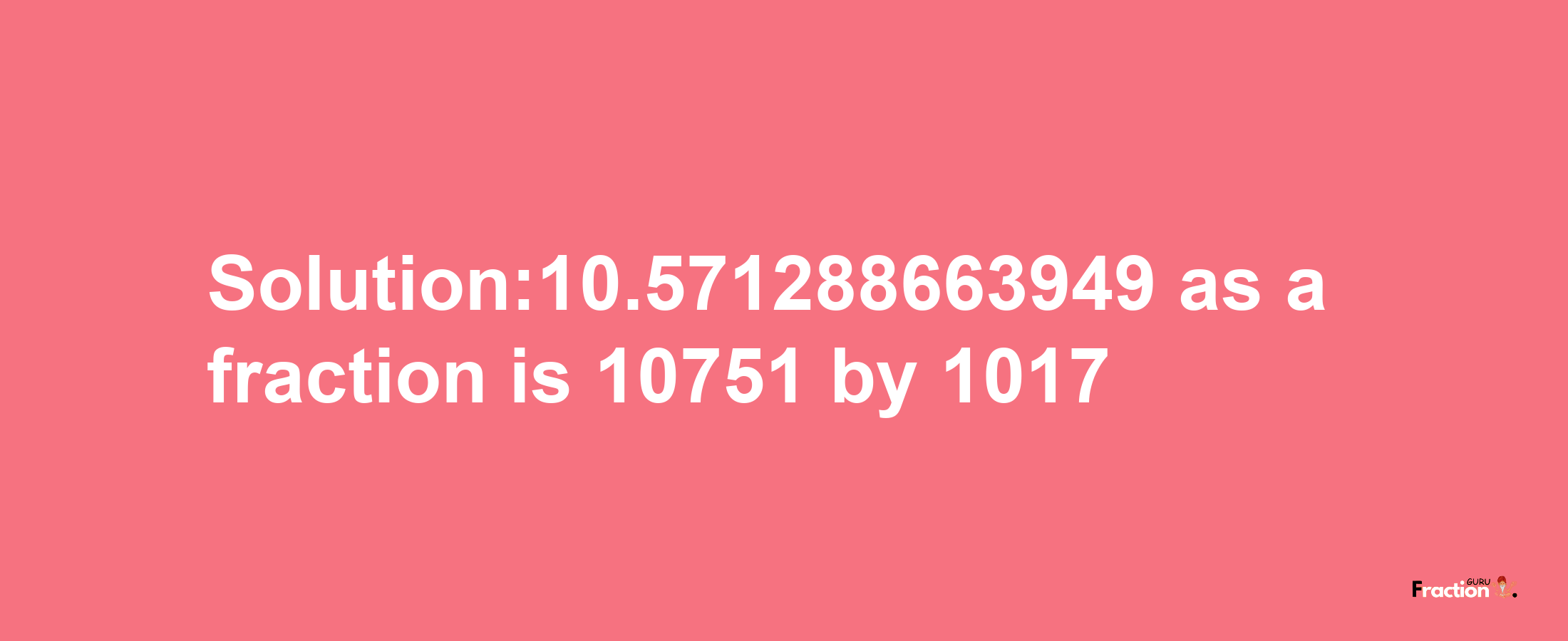 Solution:10.571288663949 as a fraction is 10751/1017