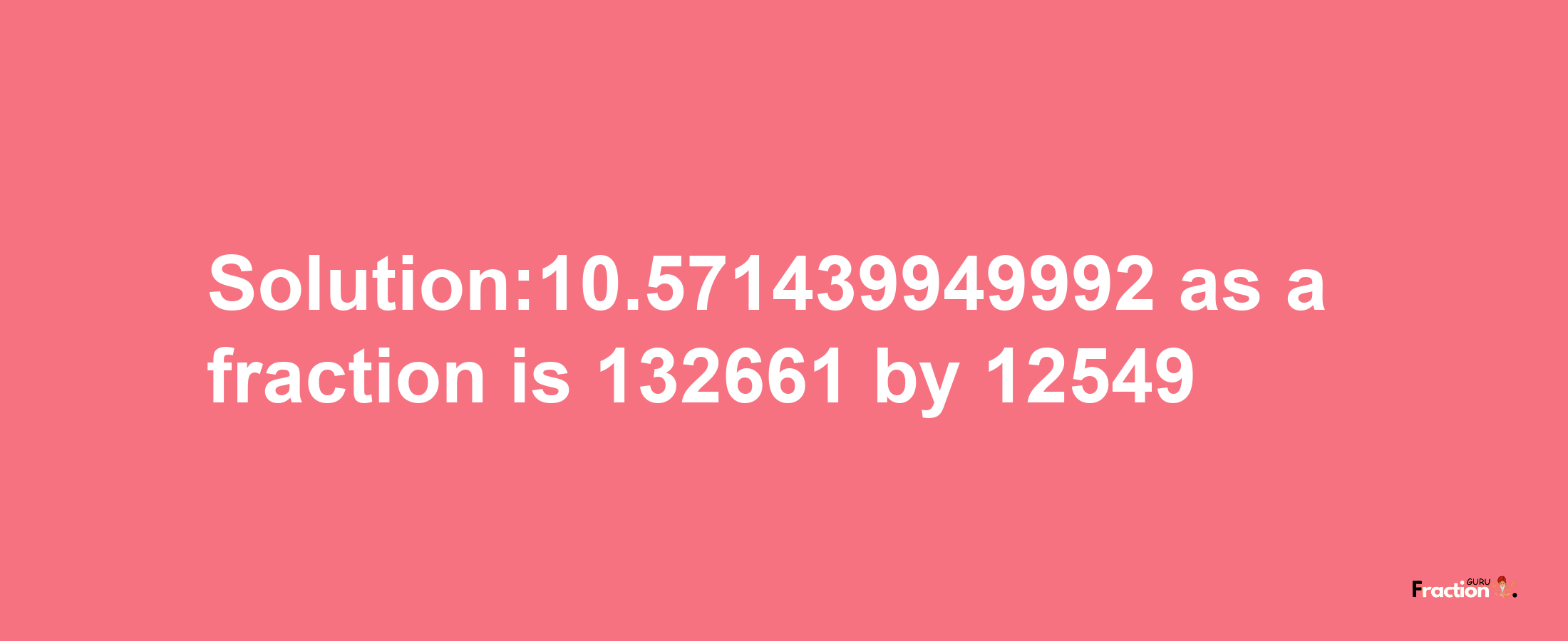 Solution:10.571439949992 as a fraction is 132661/12549