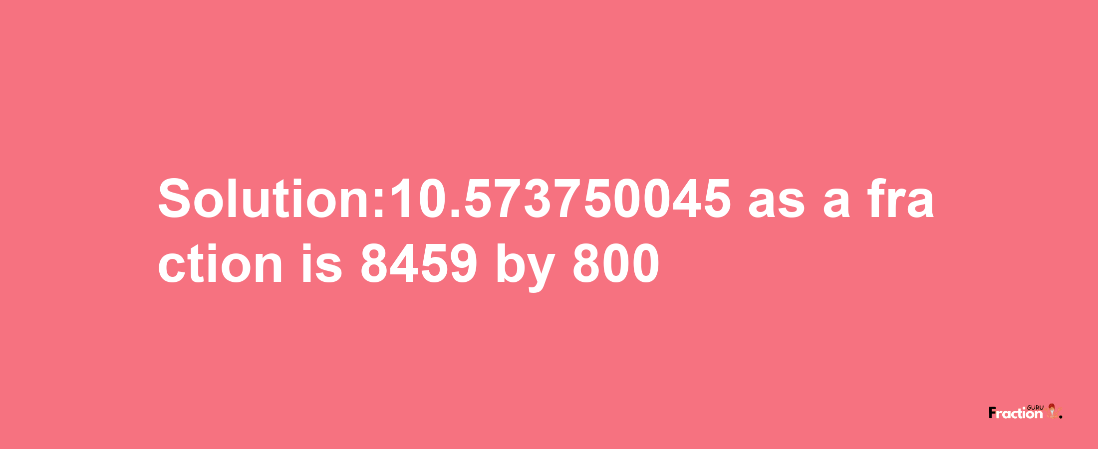 Solution:10.573750045 as a fraction is 8459/800