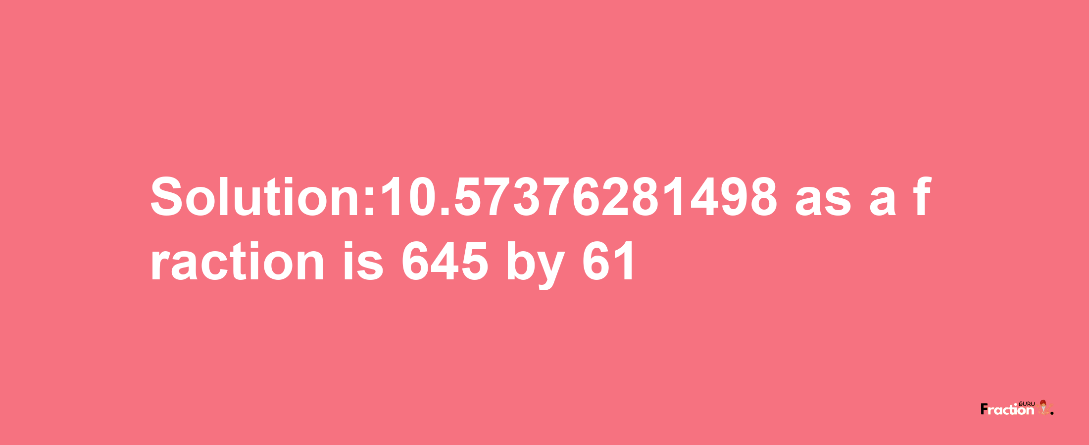 Solution:10.57376281498 as a fraction is 645/61