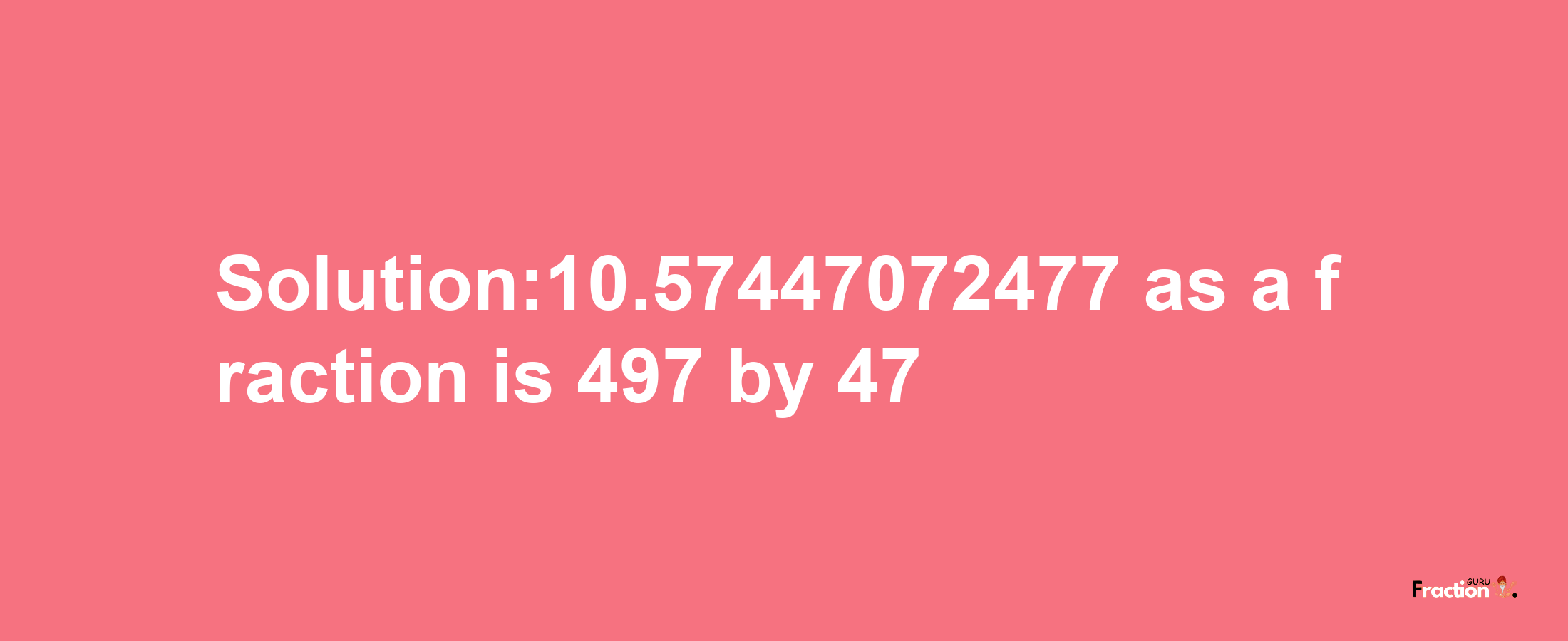 Solution:10.57447072477 as a fraction is 497/47