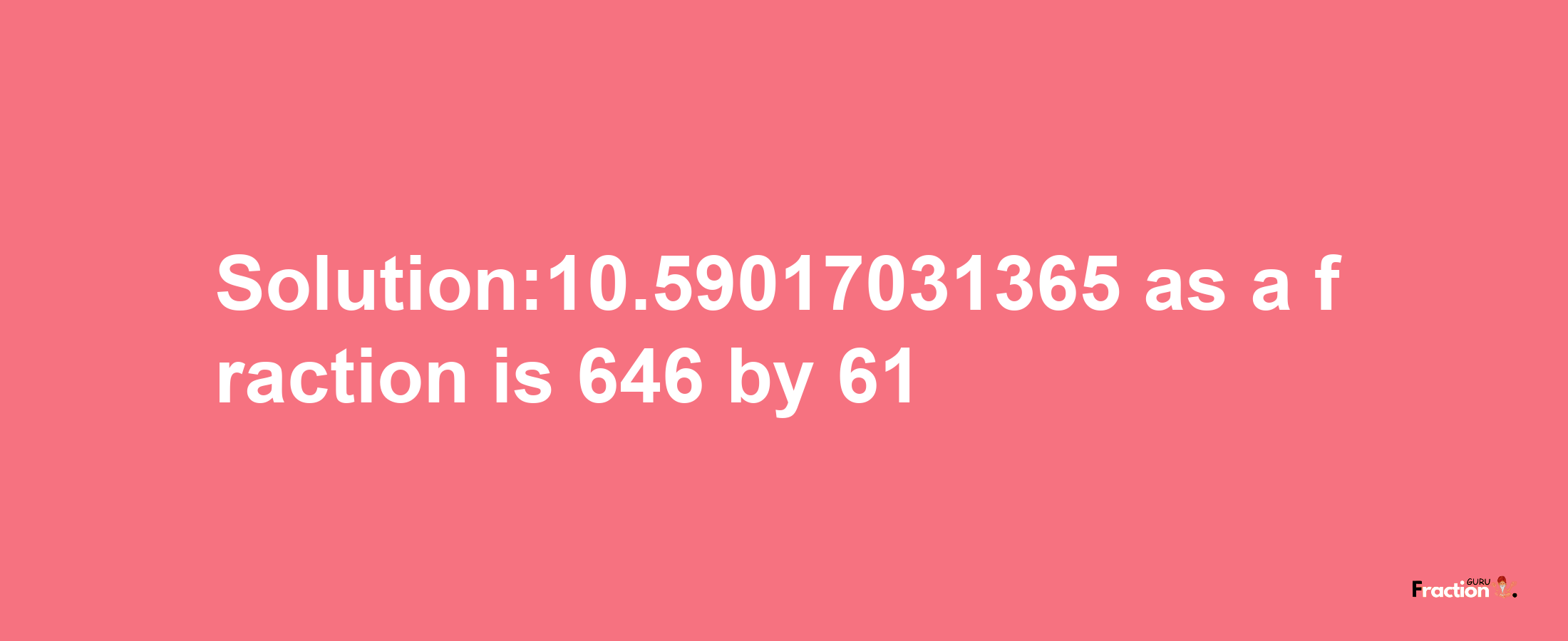 Solution:10.59017031365 as a fraction is 646/61