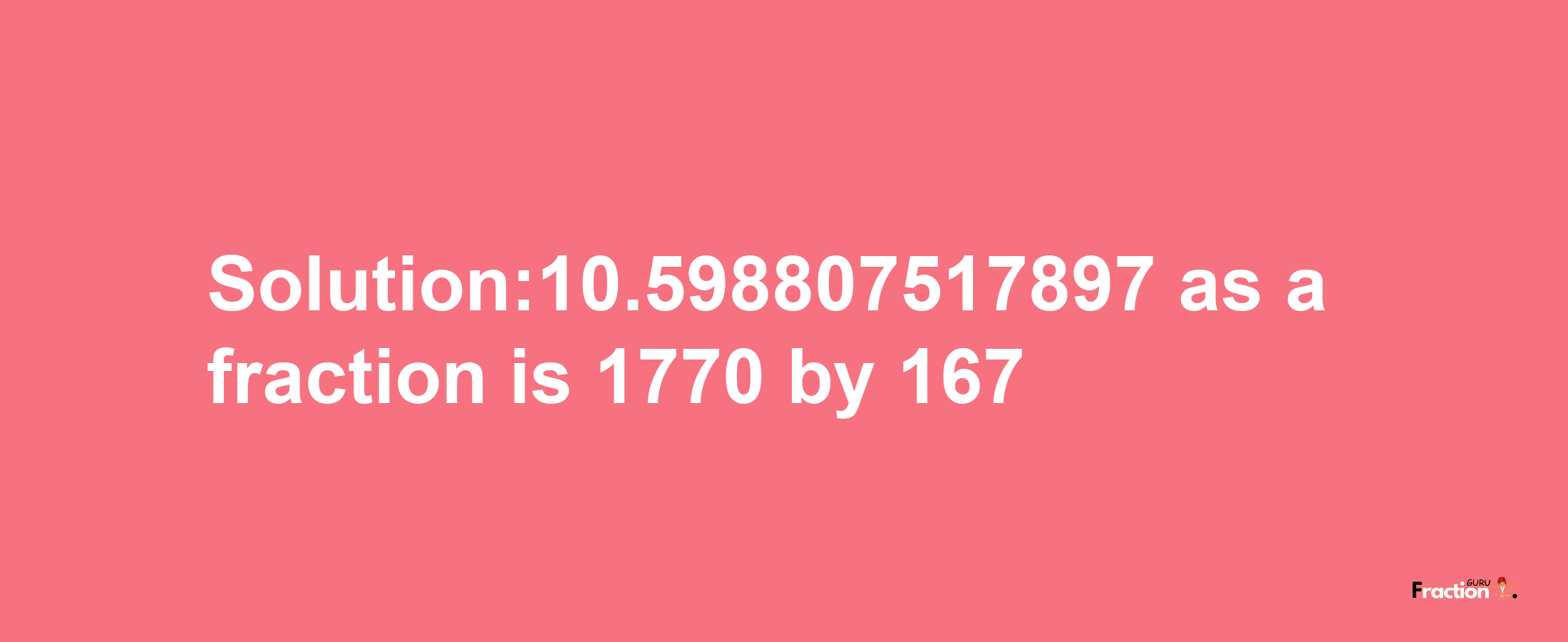 Solution:10.598807517897 as a fraction is 1770/167